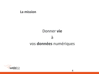 La mission
Donner vie
à
vos données numériques
4
 