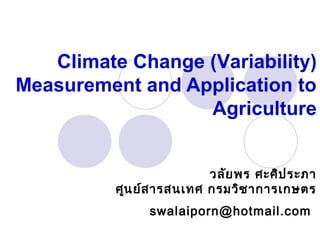 Climate Change (Variability)
Measurement and Application to
Agriculture
วลัยพร ศะศิประภา
ศูนย์สารสนเทศ กรมวิชาการเกษตร
swalaiporn@hotmail.com
 