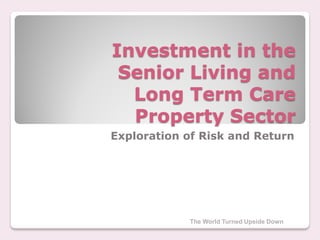 Investment in the
 Senior Living and
  Long Term Care
  Property Sector
Exploration of Risk and Return




            The World Turned Upside Down
 