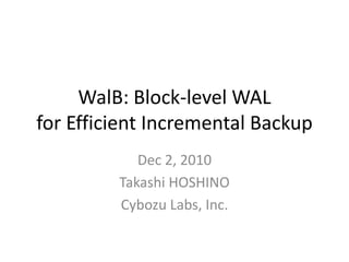 WalB: Block-level WAL
for Efficient Incremental Backup
            Dec 2, 2010
         Takashi HOSHINO
         Cybozu Labs, Inc.
 