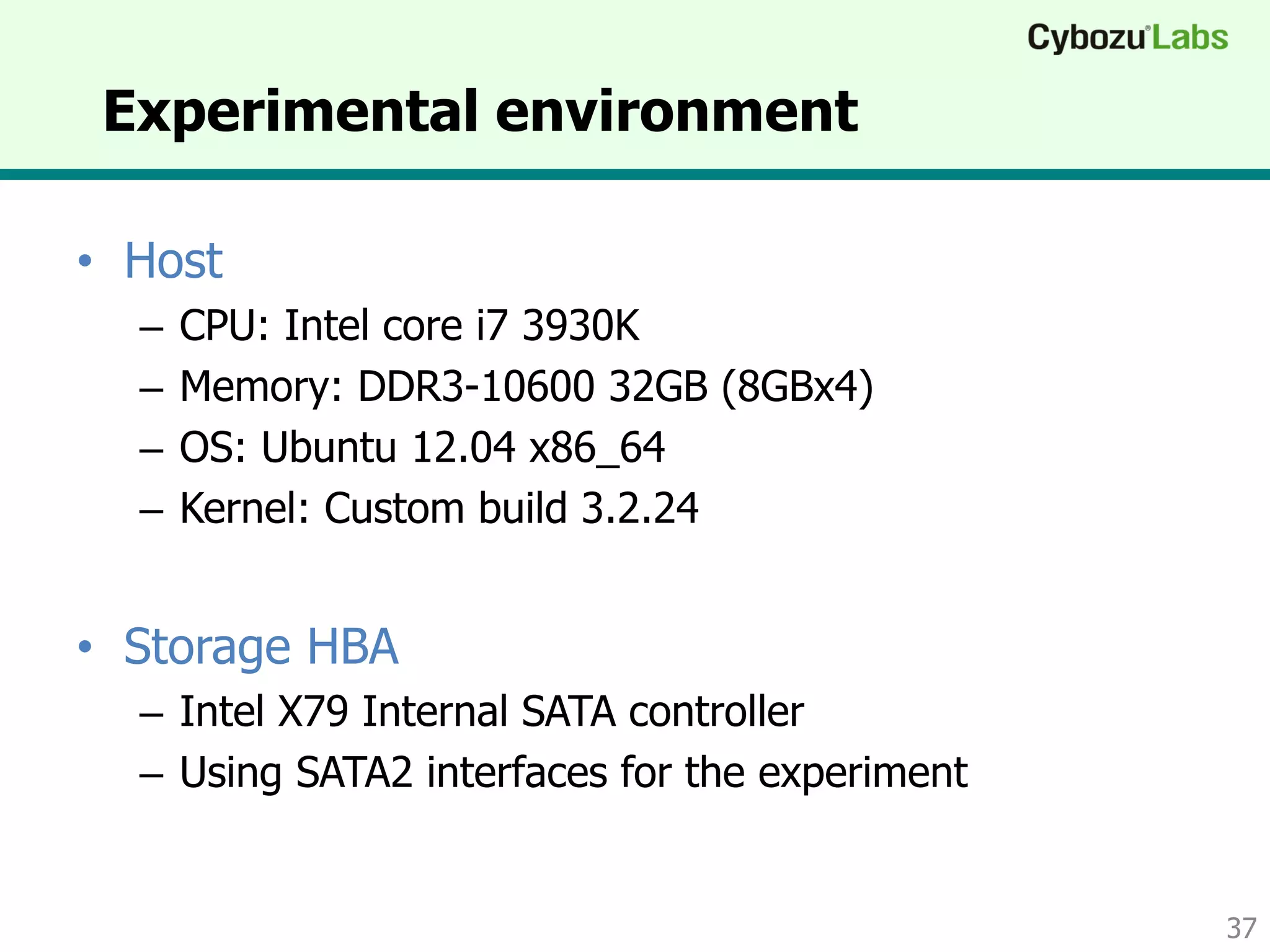 Experimental environment
• Host
– CPU: Intel core i7 3930K
– Memory: DDR3-10600 32GB (8GBx4)
– OS: Ubuntu 12.04 x86_64
– Kernel: Custom build 3.2.24
• Storage HBA
– Intel X79 Internal SATA controller
– Using SATA2 interfaces for the experiment
37
 