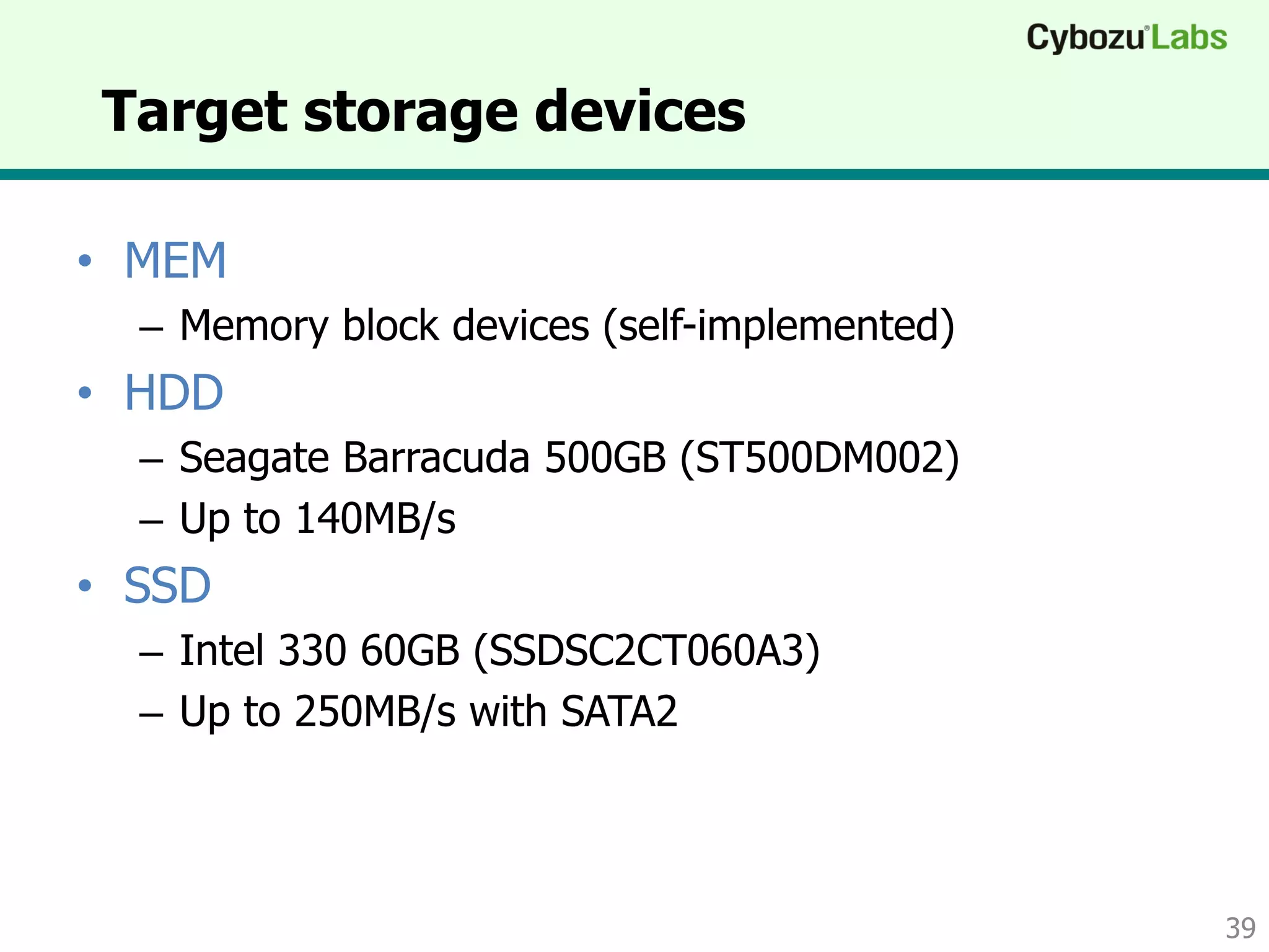 Target storage devices
• MEM
– Memory block devices (self-implemented)
• HDD
– Seagate Barracuda 500GB (ST500DM002)
– Up to 140MB/s
• SSD
– Intel 330 60GB (SSDSC2CT060A3)
– Up to 250MB/s with SATA2
39
 