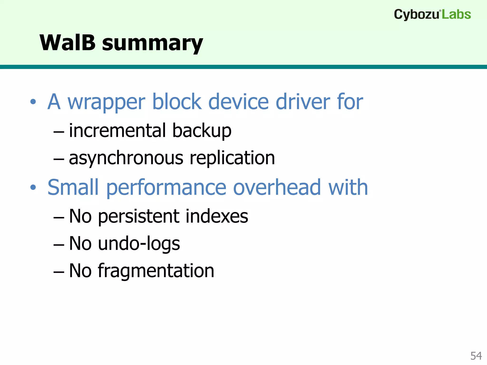 WalB summary
• A wrapper block device driver for
– incremental backup
– asynchronous replication
• Small performance overhead with
– No persistent indexes
– No undo-logs
– No fragmentation
54
 