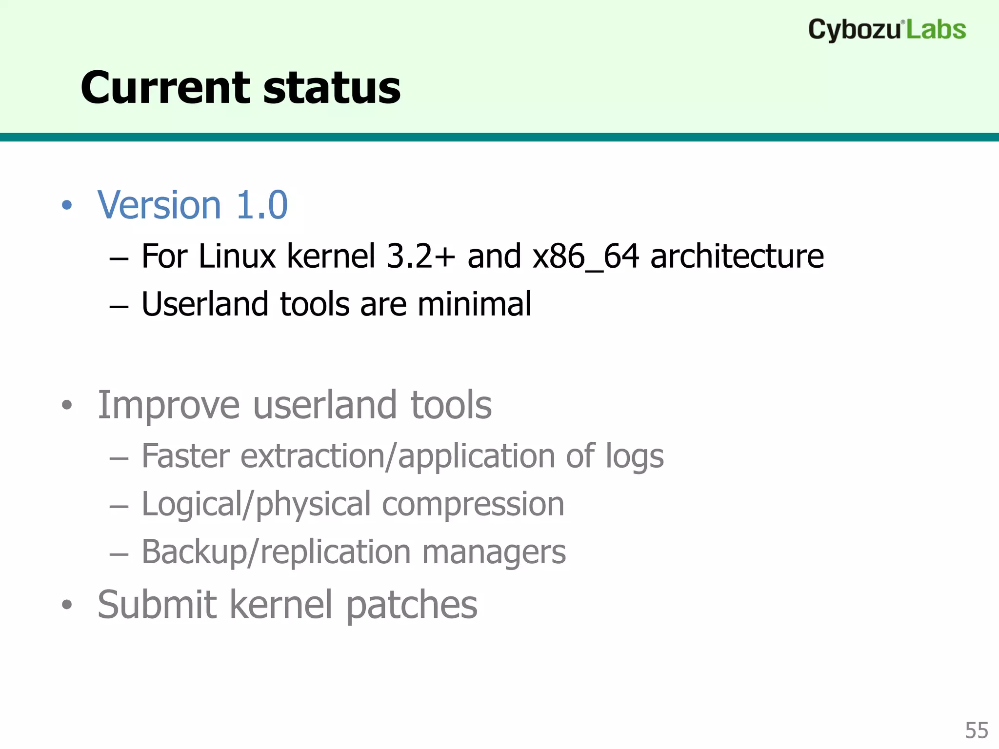 Current status
• Version 1.0
– For Linux kernel 3.2+ and x86_64 architecture
– Userland tools are minimal
• Improve userland tools
– Faster extraction/application of logs
– Logical/physical compression
– Backup/replication managers
• Submit kernel patches
55
 