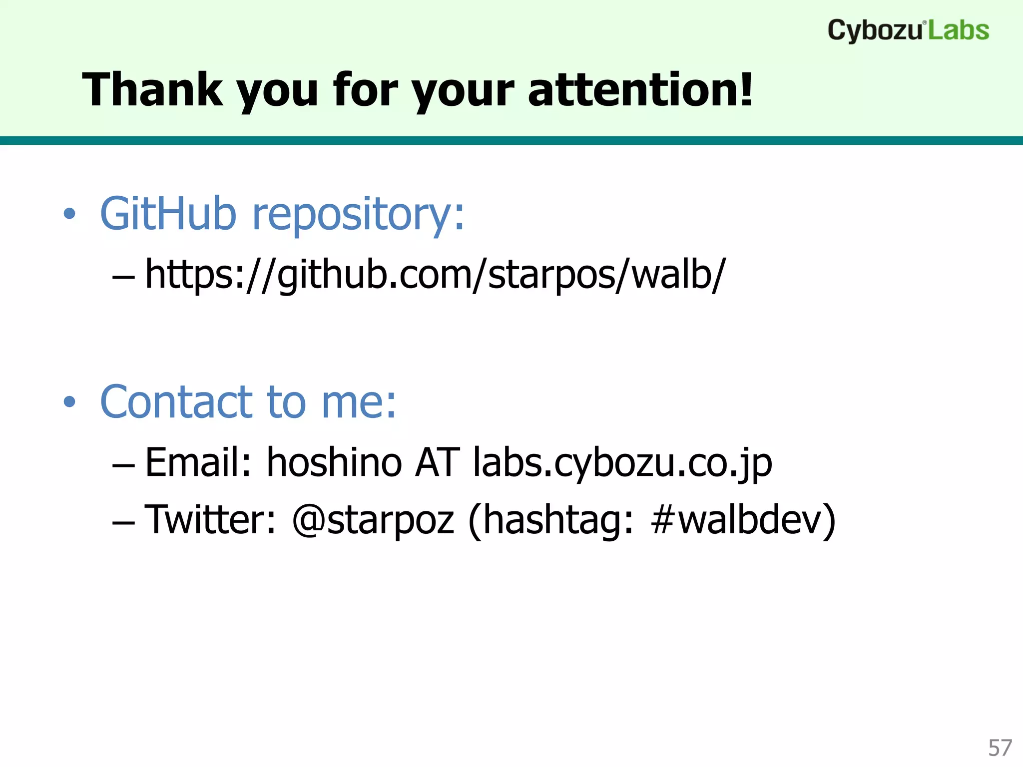 Thank you for your attention!
• GitHub repository:
– https://github.com/starpos/walb/
• Contact to me:
– Email: hoshino AT labs.cybozu.co.jp
– Twitter: @starpoz (hashtag: #walbdev)
57
 