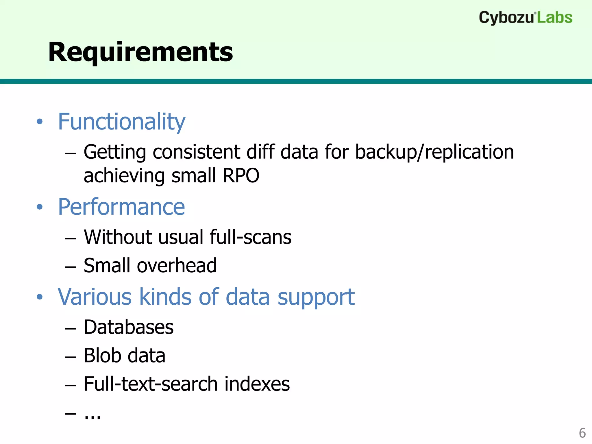 Requirements
• Functionality
– Getting consistent diff data for backup/replication
achieving small RPO
• Performance
– Without usual full-scans
– Small overhead
• Various kinds of data support
– Databases
– Blob data
– Full-text-search indexes
– ...
6
 