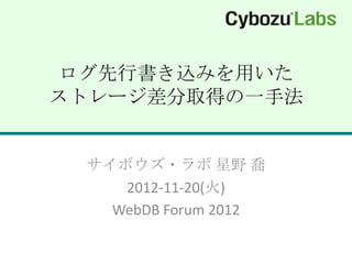 ログ先行書き込みを用いた
ストレージ差分取得の一手法


 サイボウズ・ラボ 星野 喬
    2012-11-20(火)
   WebDB Forum 2012
 