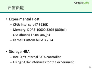 uh

? Experimental Host
  C CPU: Intel core i7 3930K
  C Memory: DDR3-10600 32GB (8GBx4)
  C OS: Ubuntu 12.04 x86_64
  C Kernel: Custom build 3.2.24


? Storage HBA
  C Intel X79 Internal SATA controller
  C Using SATA2 interfaces for the experiment
                                                24
 