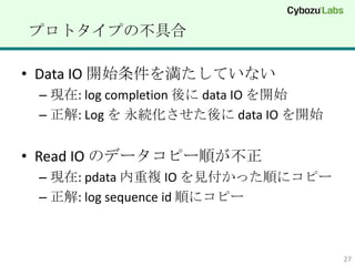 ץȥפβߺ

? Data IO _ʼ򜺤Ƥʤ
 C F: log completion  data IO _ʼ
 C : Log  A data IO _ʼ


? Read IO Υǩ`ԩ`혤
 C F: pdata } IO Ҋä혤˥ԩ`
 C : log sequence id 혤˥ԩ`



                                       27
 