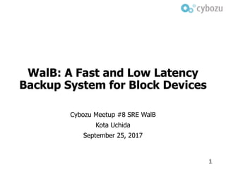 WalB: A Fast and Low Latency
Backup System for Block Devices
Cybozu Meetup #8 SRE WalB
Kota Uchida
September 25, 2017
1
 