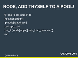 @seanwalberg
NODE, ADD THYSELF TO A POOL!
f5_pool ”pool_name" do
host node['fqdn']
ip node['ipaddress']
port app_port
not_...
