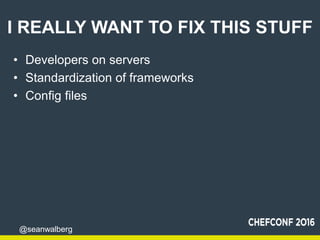 @seanwalberg
I REALLY WANT TO FIX THIS STUFF
• Developers on servers
• Standardization of frameworks
• Config files
 