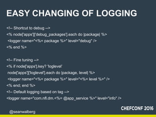 @seanwalberg
EASY CHANGING OF LOGGING
<!-- Shortcut to debug -->
<% node['apps']['debug_packages'].each do |package| %>
<l...