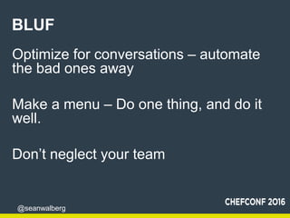 @seanwalberg
BLUF
Optimize for conversations – automate
the bad ones away
Make a menu – Do one thing, and do it
well.
Don’...