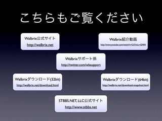 Walbrix                                                              Walbrix
       http://walbrix.net                                          http://www.youtube.com/watch?v=Q2VxLrvQMKI




                                      Walbrix
                                    http://twitter.com/wbsupport



Walbrix                  (32bit)                                     Walbrix                         (64bit)
http://walbrix.net/download.html                                    http://walbrix.net/download-snapshot.html




                                   STBBS.NET, LLC
                                      http://www.stbbs.net
 