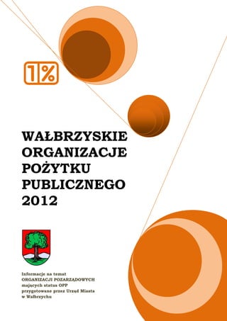 WAŁBRZYSKIE
ORGANIZACJE
POŻYTKU
PUBLICZNEGO
2012




Informacje na temat
ORGANIZACJI POZARZĄDOWYCH
mających status OPP
przygotowane przez Urząd Miasta
w Wałbrzychu
 
