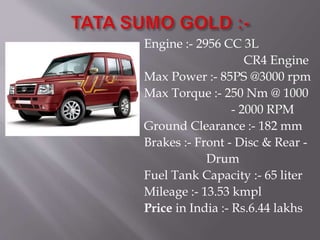 Engine :- 2956 CC 3L
CR4 Engine
Max Power :- 85PS @3000 rpm
Max Torque :- 250 Nm @ 1000
- 2000 RPM
Ground Clearance :- 182 mm
Brakes :- Front - Disc & Rear -
Drum
Fuel Tank Capacity :- 65 liter
Mileage :- 13.53 kmpl
Price in India :- Rs.6.44 lakhs
 
