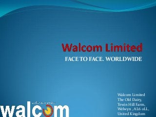 FACE TO FACE. WORLDWIDE
Walcom Limited
The Old Dairy,
Tewin Hill Farm,
Welwyn , AL6 0LL,
United Kingdom
 