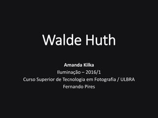 Walde Huth
Amanda Kilka
Iluminação – 2016/1
Curso Superior de Tecnologia em Fotografia / ULBRA
Fernando Pires
 