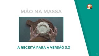 MÃO NA MASSA
A RECEITA PARA A VERSÃO 3.X
10
 