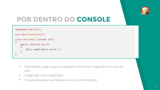 POR DENTRO DO CONSOLE
▸ Framework próprio para criação de shell script integrado com o cli do
PHP
▸ Integração com a aplicação
▸ Criação de tasks reutilizáveis entre os shell scripts
14
 