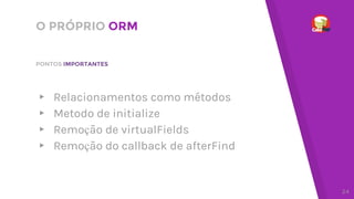 O PRÓPRIO ORM
▸ Relacionamentos como métodos
▸ Metodo de initialize
▸ Remoção de virtualFields
▸ Remoção do callback de afterFind
PONTOS IMPORTANTES
24
 