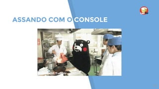 ASSANDO COM O CONSOLE
29
 