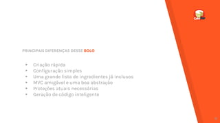 PRINCIPAIS DIFERENÇAS DESSE BOLO
▸ Criação rápida
▸ Configuração simples
▸ Uma grande lista de ingredientes já inclusos
▸ MVC amigável e uma boa abstração
▸ Proteções atuais necessárias
▸ Geração de código inteligente
8
 