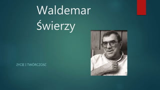 Waldemar
Świerzy
ŻYCIE I TWÓRCZOŚĆ
 