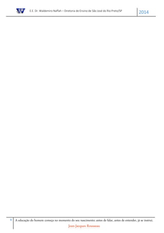 E.E. Dr. Waldemiro Naffah – Diretoria de Ensino de São José do Rio Preto/SP
2014
6 A educação do homem começa no momento do seu nascimento; antes de falar, antes de entender, já se instrui.
Jean-Jacques Rousseau
 