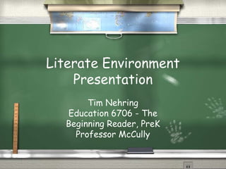 Literate Environment
Presentation
Tim Nehring
Education 6706 - The
Beginning Reader, PreK
Professor McCully
 