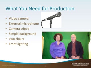 What You Need for Production
• Video camera
• External microphone
• Camera tripod
• Simple background
• Two chairs
• Front lighting
4
 