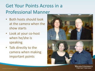 Get Your Points Across in a
Professional Manner
• Both hosts should look
at the camera when the
show starts
• Look at your co-host
when he/she is
speaking
• Talk directly to the
camera when making
important points
7
 