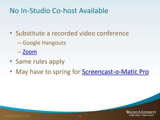 No In-Studio Co-host Available
• Substitute a recorded video conference
– Google Hangouts
– Zoom
• Same rules apply
• May have to spring for Screencast-o-Matic Pro
9
 