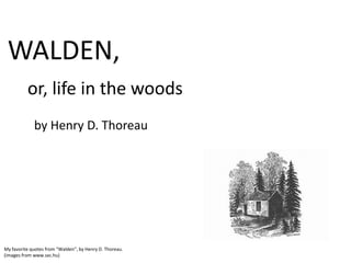 WALDEN,
          or, life in the woods
             by Henry D. Thoreau




My favorite quotes from “Walden”, by Henry D. Thoreau.
(images from www.sxc.hu)
 