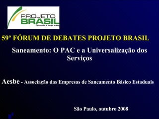 59º FÓRUM DE DEBATES PROJETO BRASIL Saneamento: O PAC e a Universalização dos Serviços Aesbe  - Associação das Empresas de Saneamento Básico Estaduais   São Paulo, outubro 2008 