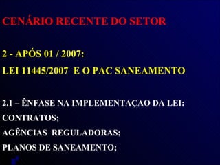 CENÁRIO RECENTE DO SETOR 2 - APÓS 01 / 2007:  LEI 11445/2007  E O PAC SANEAMENTO 2.1 – ÊNFASE NA IMPLEMENTAÇAO DA LEI:  CONTRATOS; AGÊNCIAS  REGULADORAS;  PLANOS DE SANEAMENTO; 