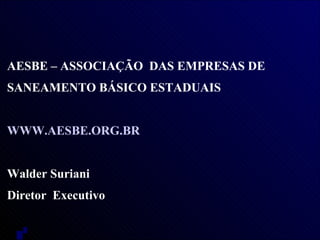 AESBE – ASSOCIAÇÃO  DAS EMPRESAS DE  SANEAMENTO BÁSICO ESTADUAIS WWW.AESBE.ORG.BR Walder Suriani Diretor  Executivo 