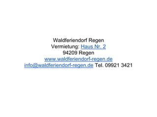 Waldferiendorf Regen
Vermietung: Haus Nr. 2
94209 Regen
www.waldferiendorf-regen.de
info@waldferiendorf-regen.de Tel. 09921 3421
 