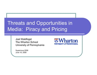 Threats and Opportunities in
Media: Piracy and Pricing
   Joel Waldfogel
   The Wharton School
   University of Pennsylvania

   Supernova 2008
   June 18, 2008
 