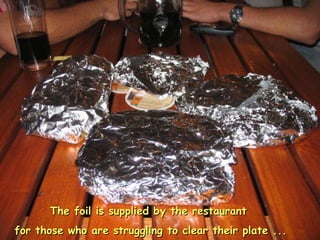 The foil is supplied by the restaurant  for those who are struggling to clear their plate ... 