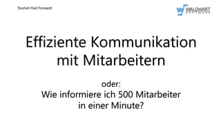 Effiziente Kommunikation
mit Mitarbeitern
oder:
Wie informiere ich 500 Mitarbeiter
in einer Minute?
Tourism Fast Forward
 