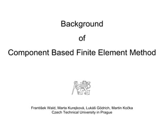 Background
of
Component Based Finite Element Method
František Wald, Marta Kurejková, Lukáš Gödrich, Martin Kočka
Czech Technical University in Prague
 