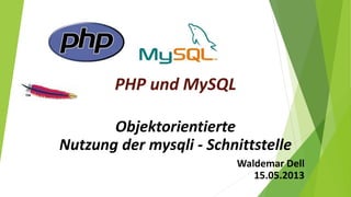 PHP und MySQL
Objektorientierte
Nutzung der mysqli - Schnittstelle
Waldemar Dell
15.05.2013
 