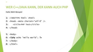 WER C++/JAVA KANN, DER KANN AUCH PHP
Hallo Welt-Beispiel
1: <!DOCTYPE html> <html>
2: <head> <meta charset=“utf-8“ />
3: <title>PHP Test</title>
4: </head>
5: <body>
6: <?php echo 'Hello World'; ?>
7: </body>
8: </html>
10
 