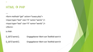 HTML  PHP
….
<form method="get" action="tuwas.php">
<input type="text" size="4" name="werta“ />
<input type="text" size="4" name="wertb“ />
</form>
21
In PHP:
$_GET[‘werta‘]; Eingegebener Wert von Textfeld wert A
$_GET[‘wertb‘]; Eingegebener Wert von Textfeld wert B
 