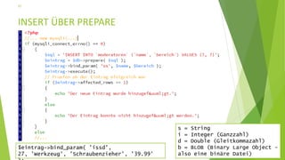 INSERT ÜBER PREPARE
31
s = String
i = Integer (Ganzzahl)
d = Double (Gleitkommazahl)
b = BLOB (Binary Large Object -
also eine binäre Datei)
$eintrag->bind_param( 'issd',
27, 'Werkzeug', 'Schraubenzieher', '39.99'
 