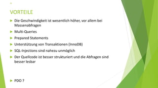 VORTEILE
 Die Geschwindigkeit ist wesentlich höher, vor allem bei
Massenabfragen
 Multi-Queries
 Prepared Statements
 Unterstützung von Transaktionen (InnoDB)
 SQL-Injections sind nahezu unmöglich
 Der Quellcode ist besser strukturiert und die Abfragen sind
besser lesbar
 PDO ?
35
 