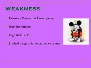 WEAKNESS
   Excessive Research & Development.

   High Investment.

   High Risk Factor.

   Limited range of target audience group.
 