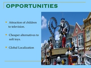 OPPORTUNITIES


    Attraction of children
    to television.

   Cheaper alternatives to
    soft toys.

   Global Localization
 
